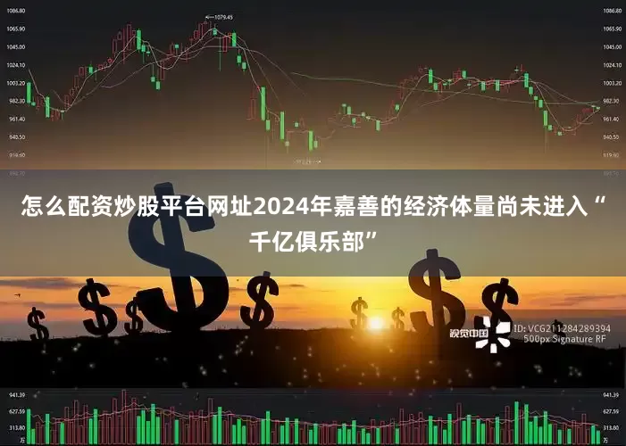 怎么配资炒股平台网址　　2024年嘉善的经济体量尚未进入“千亿俱乐部”