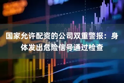 国家允许配资的公司双重警报：身体发出危险信号通过检查