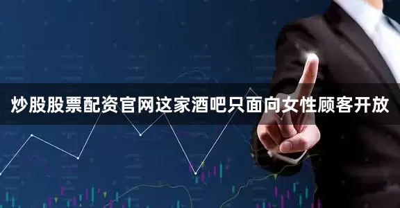 炒股股票配资官网这家酒吧只面向女性顾客开放