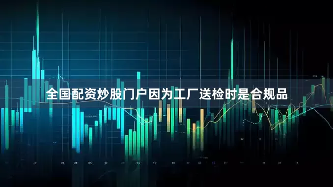 全国配资炒股门户因为工厂送检时是合规品