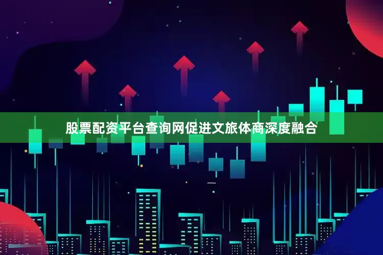 股票配资平台查询网促进文旅体商深度融合