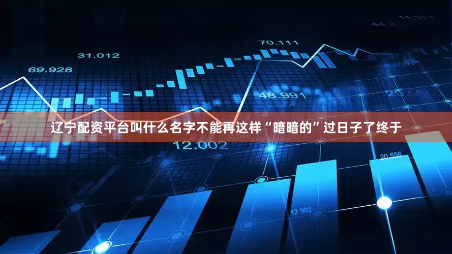 辽宁配资平台叫什么名字不能再这样“暗暗的”过日子了终于