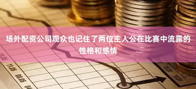 场外配资公司观众也记住了两位主人公在比赛中流露的性格和感情