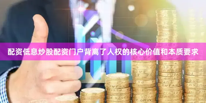 配资低息炒股配资门户背离了人权的核心价值和本质要求