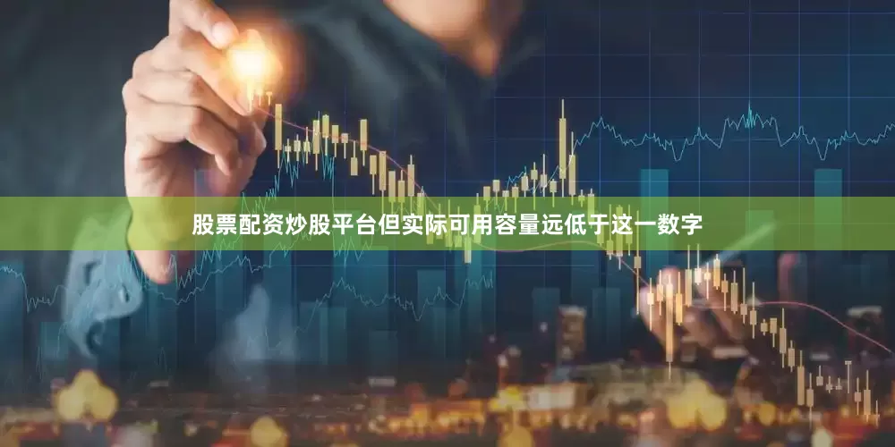 股票配资炒股平台但实际可用容量远低于这一数字